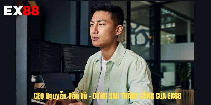 CEO Nguyễn Văn Tú EX88 - Người Phát Triển Và Định Hướng Thương Hiệu
