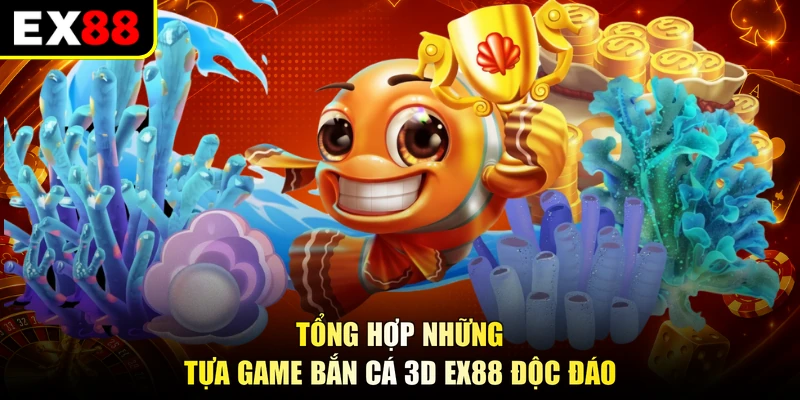Tổng hợp những tựa game Bắn cá 3D EX88 độc đáo